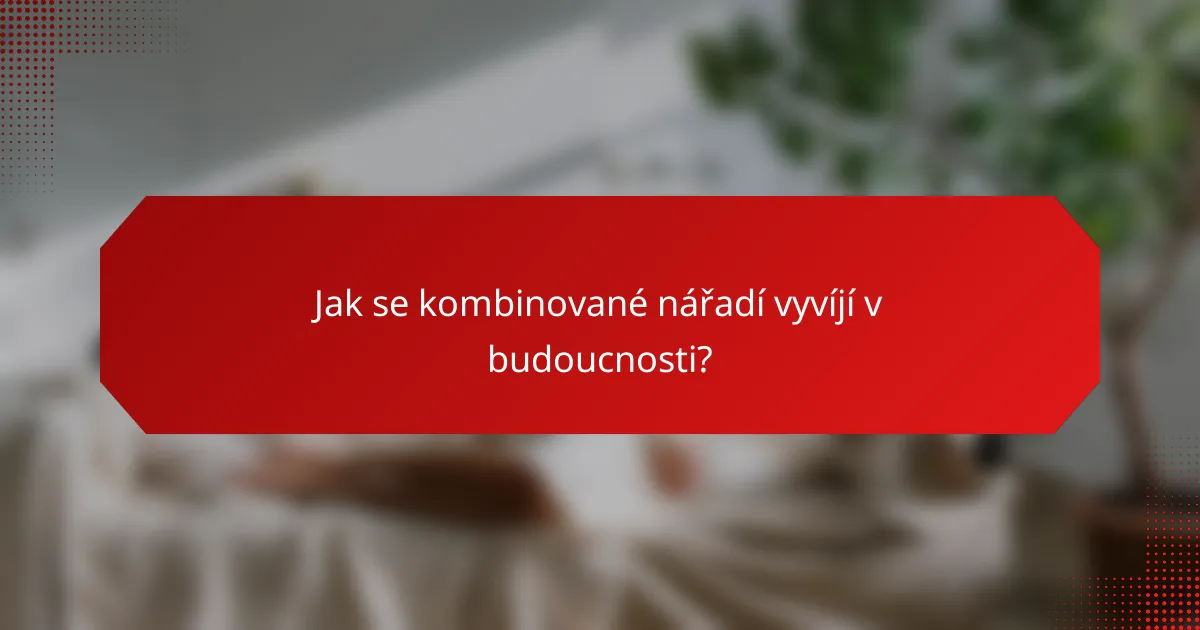 Jak se kombinované nářadí vyvíjí v budoucnosti?