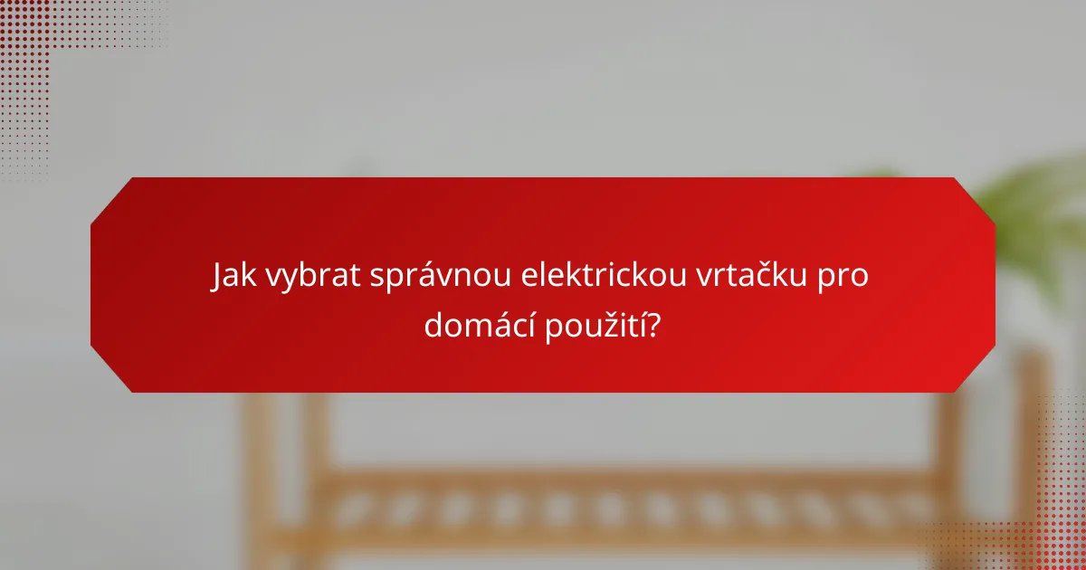 Jak vybrat správnou elektrickou vrtačku pro domácí použití?