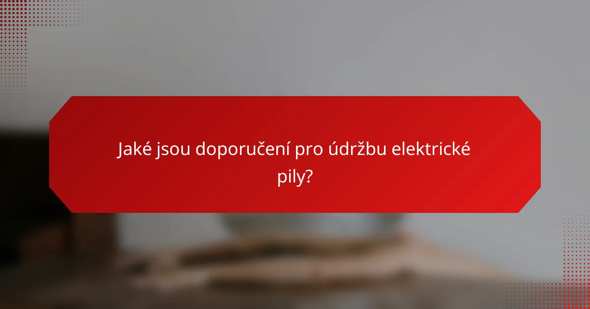 Jaké jsou doporučení pro údržbu elektrické pily?