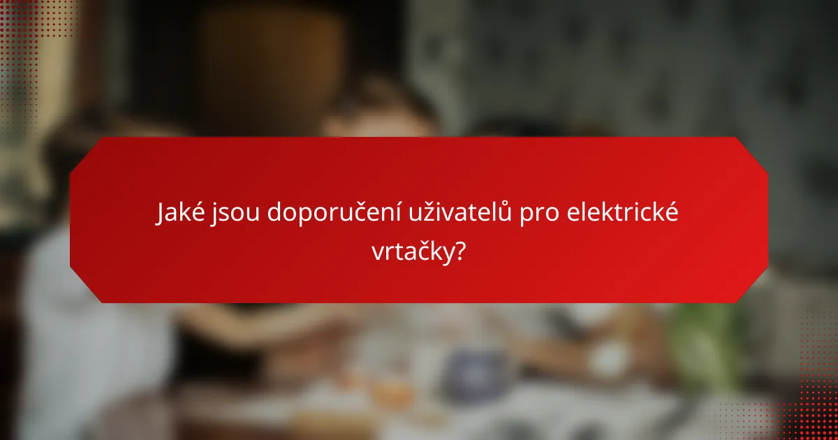 Jaké jsou doporučení uživatelů pro elektrické vrtačky?