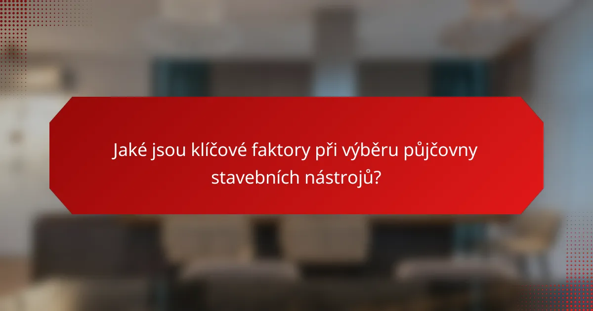 Jaké jsou klíčové faktory při výběru půjčovny stavebních nástrojů?