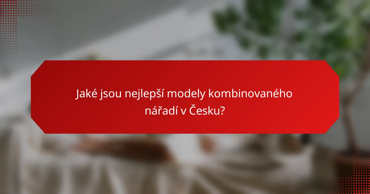 Jaké jsou nejlepší modely kombinovaného nářadí v Česku?
