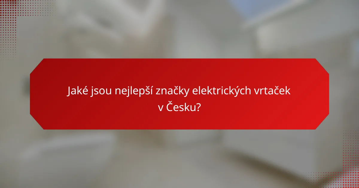 Jaké jsou nejlepší značky elektrických vrtaček v Česku?