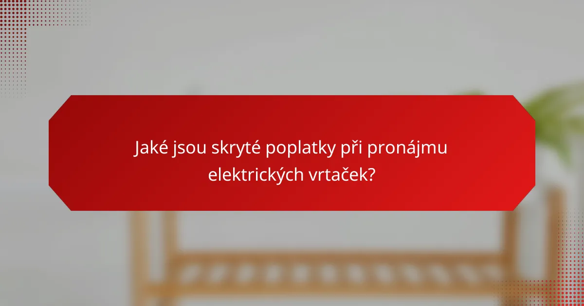 Jaké jsou skryté poplatky při pronájmu elektrických vrtaček?