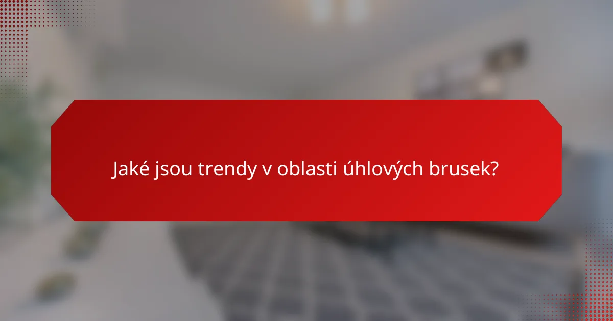 Jaké jsou trendy v oblasti úhlových brusek?