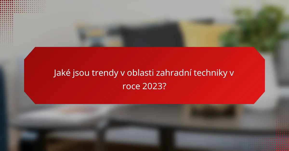 Jaké jsou trendy v oblasti zahradní techniky v roce 2023?
