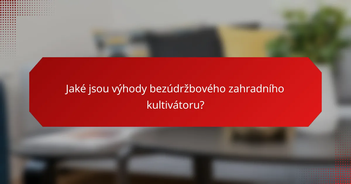 Jaké jsou výhody bezúdržbového zahradního kultivátoru?