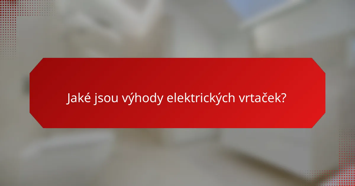 Jaké jsou výhody elektrických vrtaček?