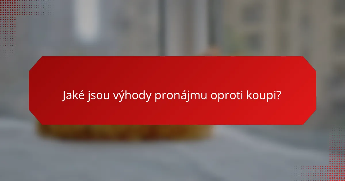 Jaké jsou výhody pronájmu oproti koupi?