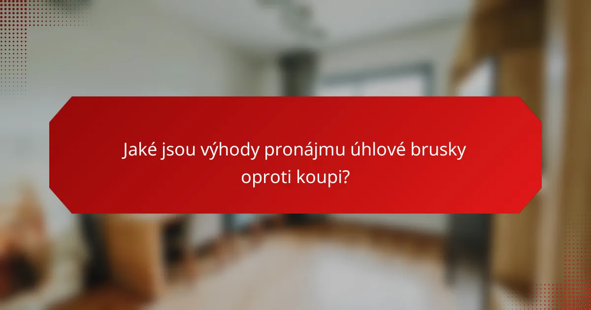Jaké jsou výhody pronájmu úhlové brusky oproti koupi?