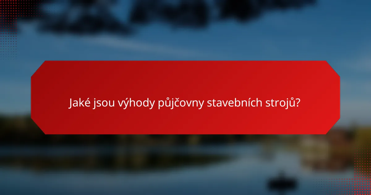 Jaké jsou výhody půjčovny stavebních strojů?