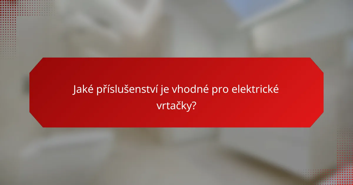 Jaké příslušenství je vhodné pro elektrické vrtačky?