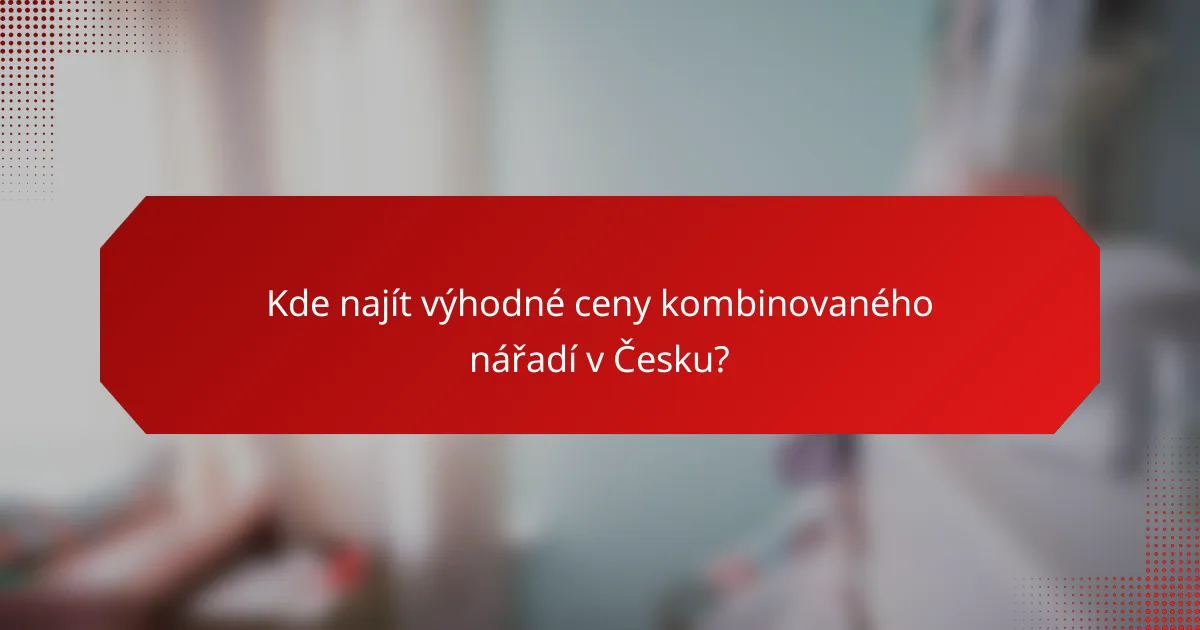Kde najít výhodné ceny kombinovaného nářadí v Česku?
